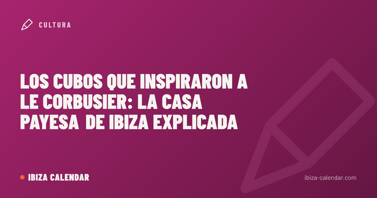 Los cubos que inspiraron a Le Corbusier: la casa payesa de Ibiza explicada