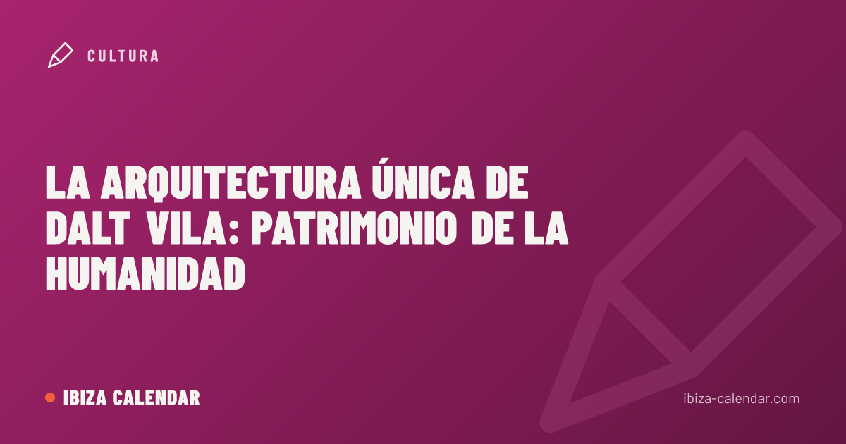 La arquitectura única de Dalt Vila: Patrimonio de la Humanidad