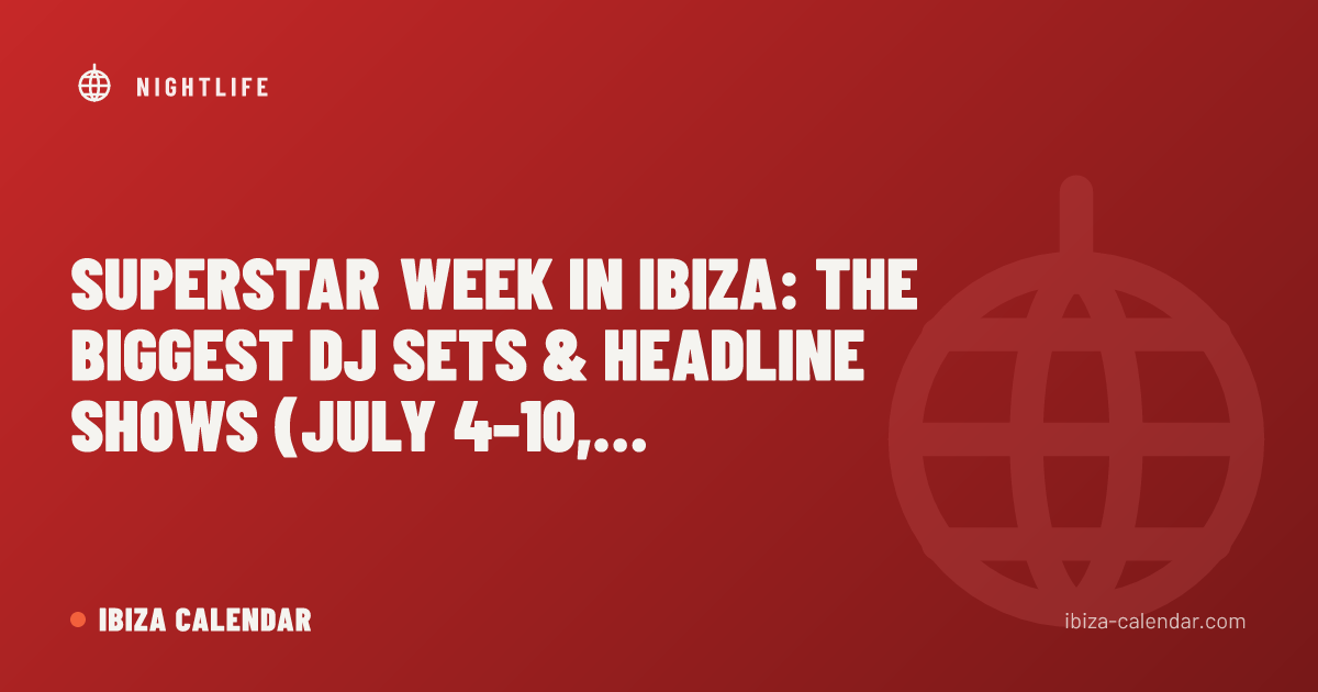 Superstar Week in Ibiza: The Biggest DJ Sets & Headline Shows (July 4–10, 2026)