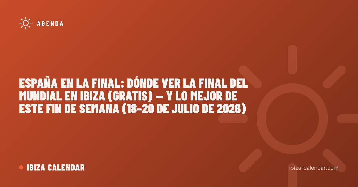 España en la final: dónde ver la final del Mundial en Ibiza (gratis) — y lo mejor de este fin de semana (18–20 de julio de 2026)