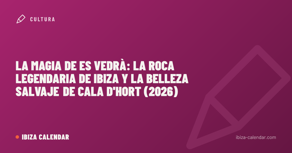 La magia de Es Vedrà: la roca legendaria de Ibiza y la belleza salvaje de Cala d'Hort (2026)
