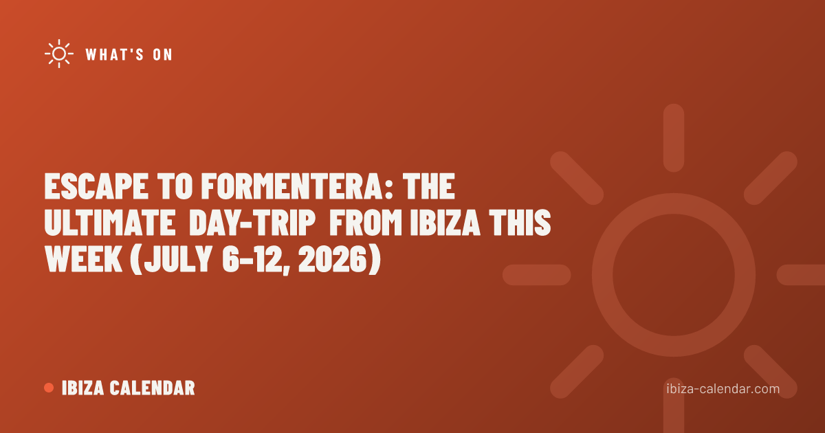 Escape to Formentera: The Ultimate Day-Trip from Ibiza This Week (July 6–12, 2026)