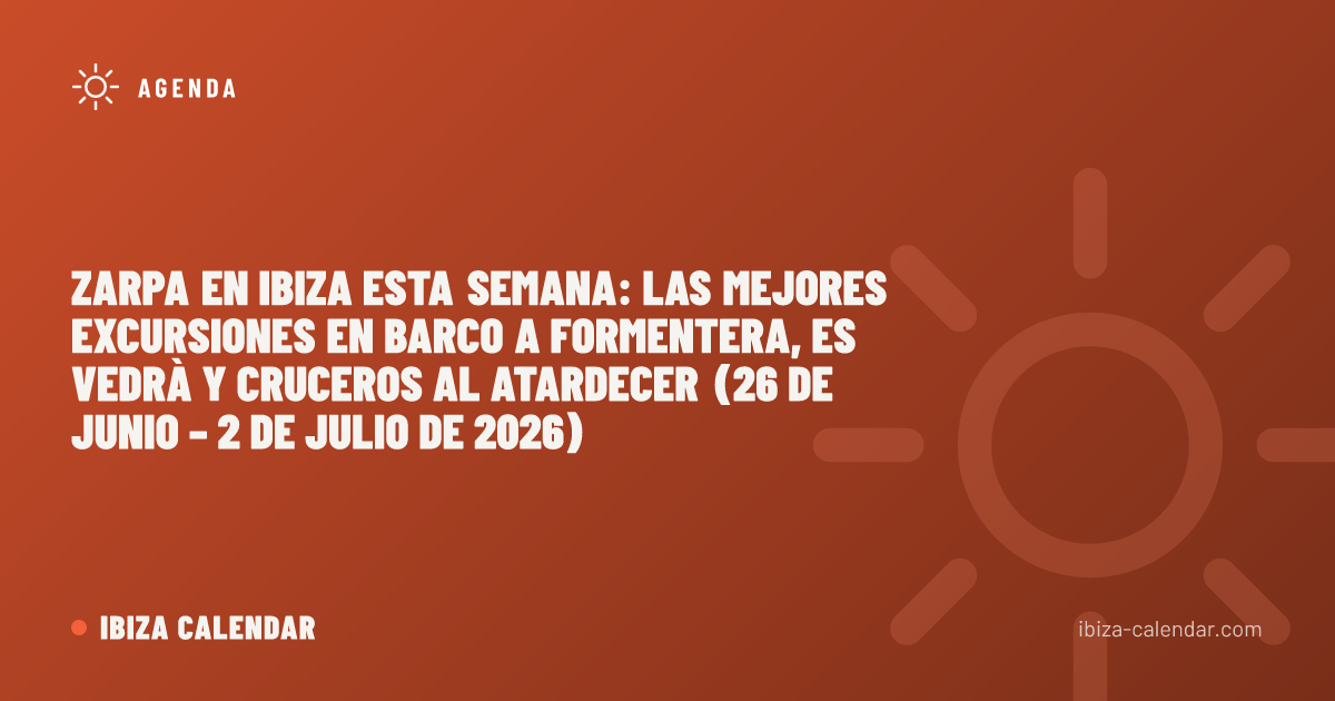 Zarpa en Ibiza esta semana: las mejores excursiones en barco a Formentera, Es Vedrà y cruceros al atardecer (26 de junio – 2 de julio de 2026)