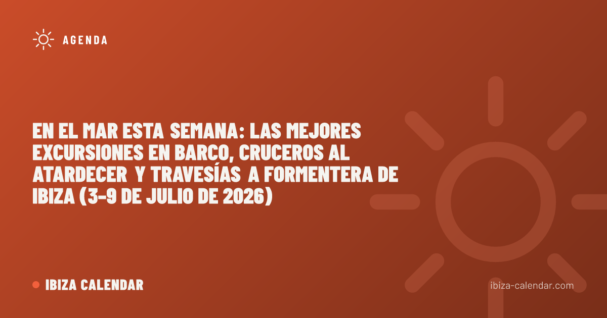 En el mar esta semana: las mejores excursiones en barco, cruceros al atardecer y travesías a Formentera de Ibiza (3–9 de julio de 2026)