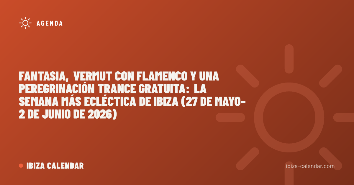 Fantasia, vermut con flamenco y una peregrinación trance gratuita: la semana más ecléctica de Ibiza (27 de mayo–2 de junio de 2026)