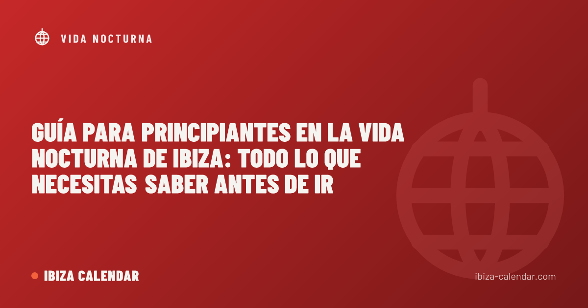 Guía para Principiantes en la Vida Nocturna de Ibiza: Todo lo que Necesitas Saber Antes de Ir