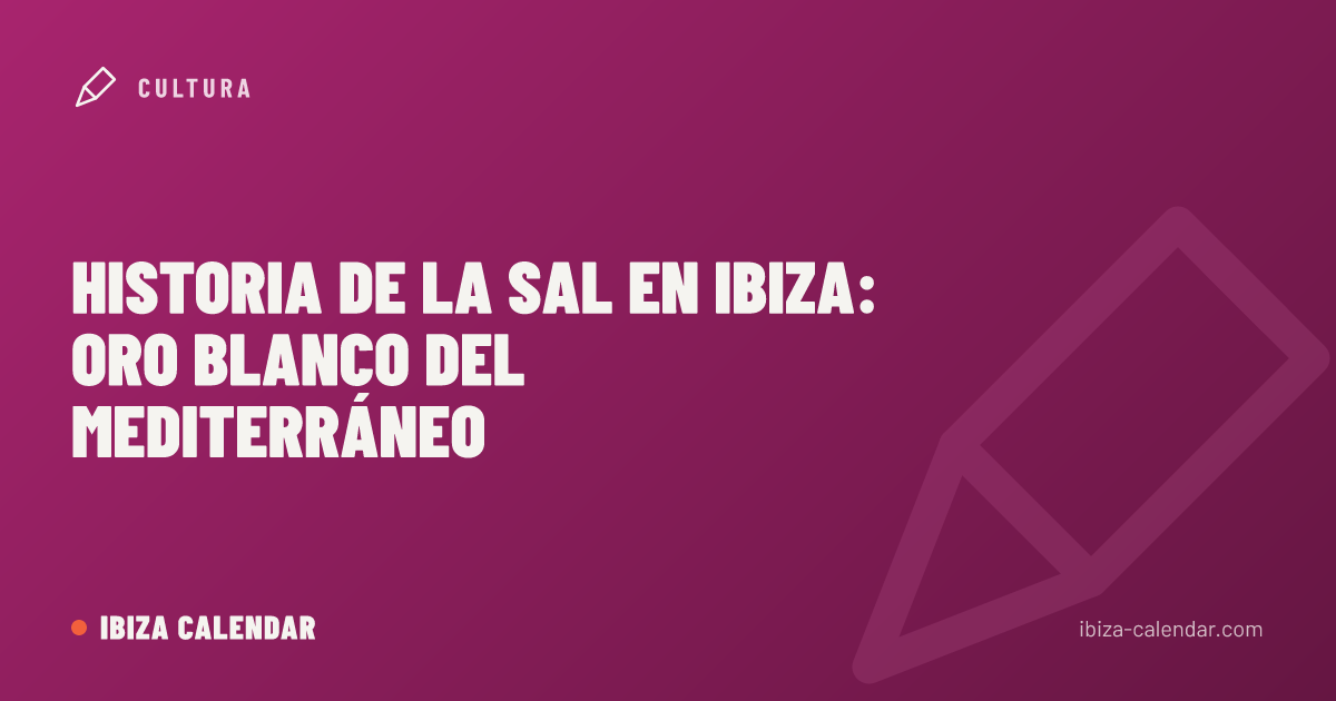Historia de la sal en Ibiza: oro blanco del Mediterráneo