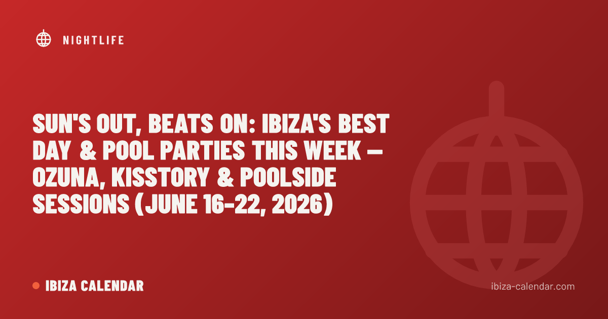 Sun's Out, Beats On: Ibiza's Best Day & Pool Parties This Week — Ozuna, Kisstory & Poolside Sessions (June 16–22, 2026)