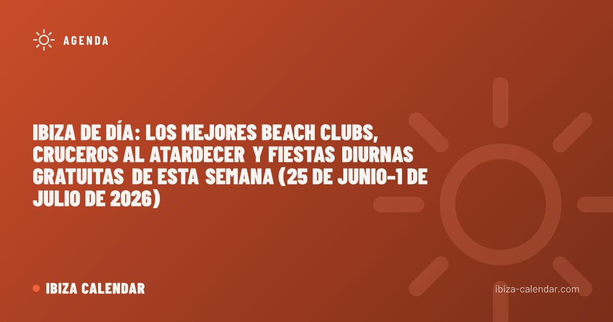 Ibiza de día: los mejores beach clubs, cruceros al atardecer y fiestas diurnas gratuitas de esta semana (25 de junio–1 de julio de 2026)