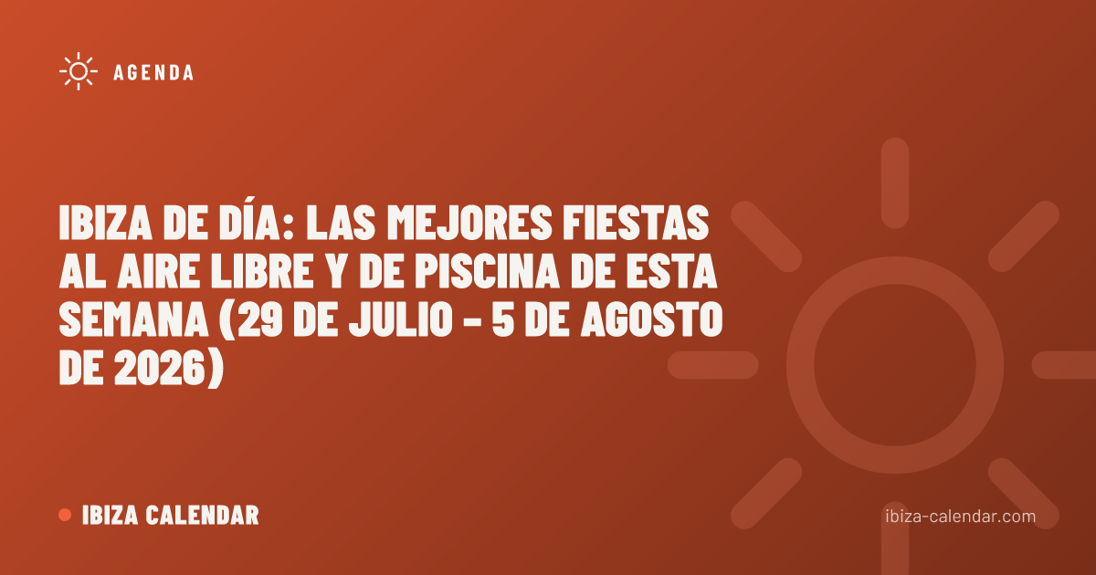Ibiza de día: las mejores fiestas al aire libre y de piscina de esta semana (29 de julio – 5 de agosto de 2026)