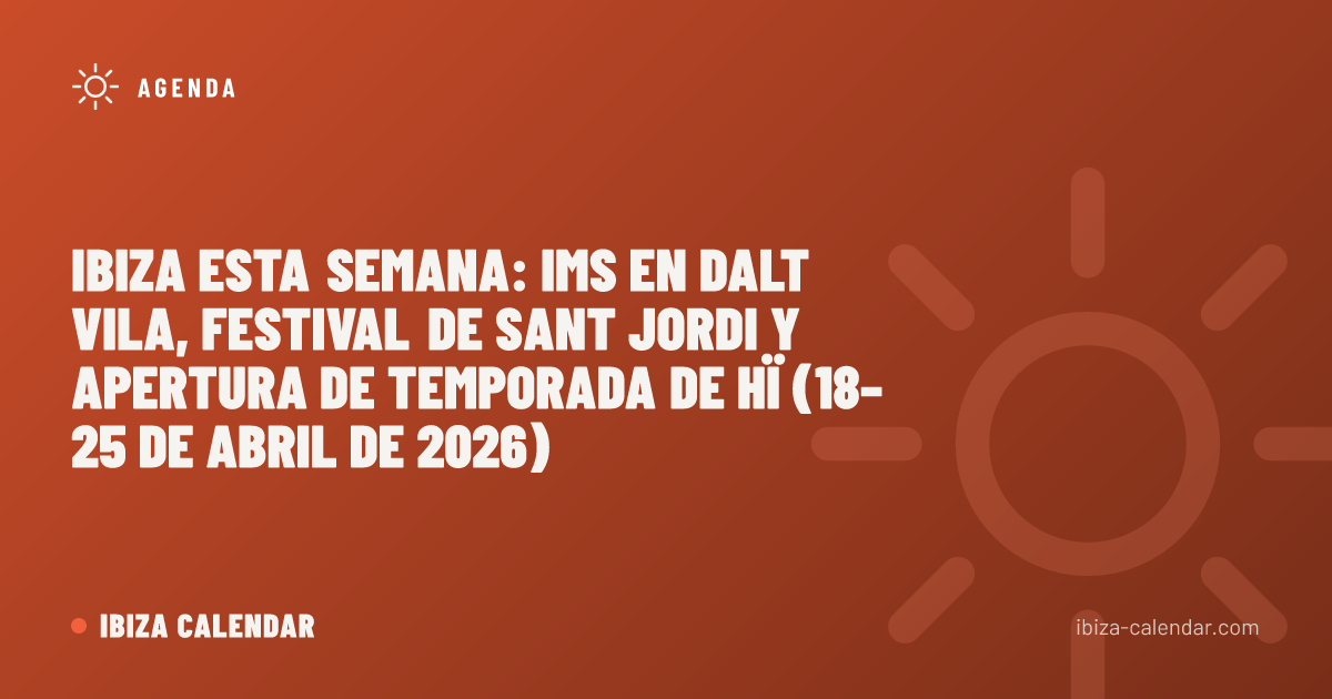 Ibiza esta semana: IMS en Dalt Vila, festival de Sant Jordi y apertura de temporada de Hï (18–25 de abril de 2026)