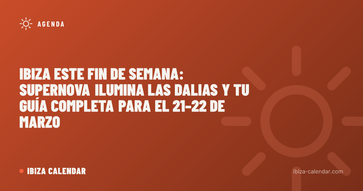 Ibiza Este Fin de Semana: Supernova Ilumina Las Dalias y Tu Guía Completa para el 21–22 de Marzo
