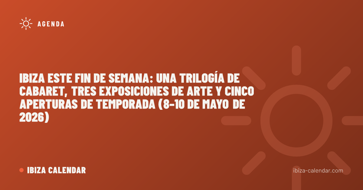 Ibiza este fin de semana: una trilogía de cabaret, tres exposiciones de arte y cinco aperturas de temporada (8–10 de mayo de 2026)