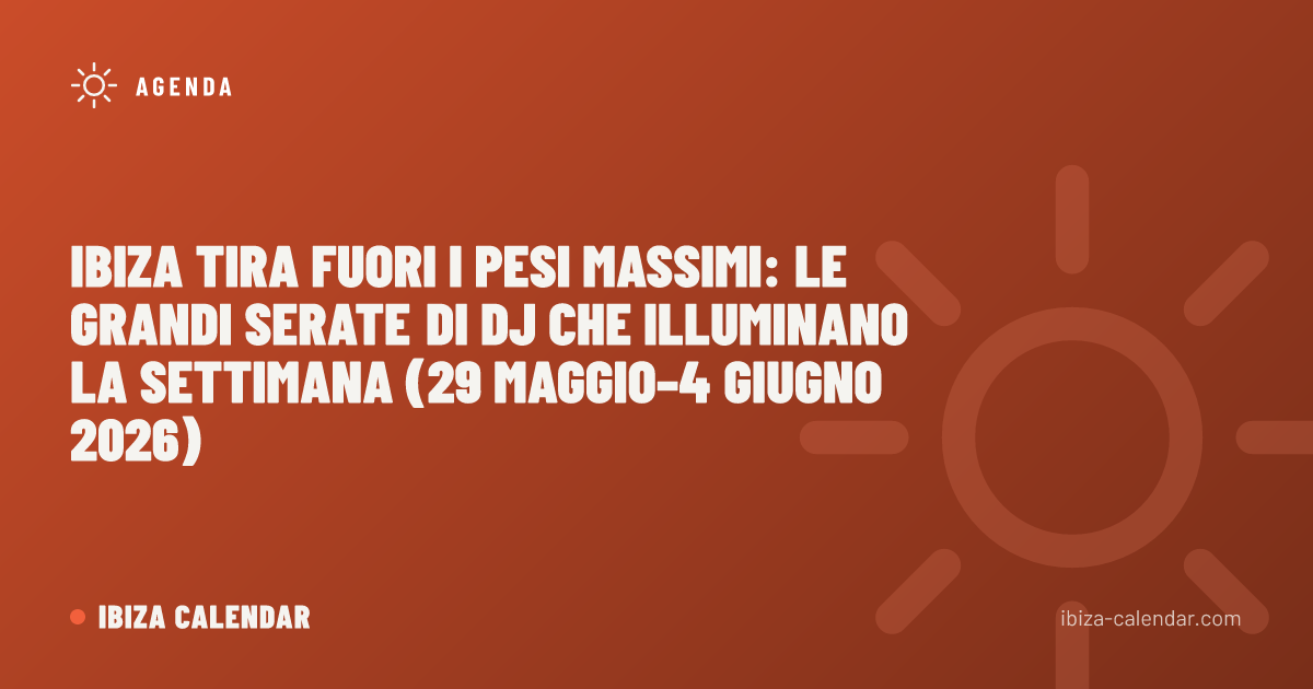 Ibiza tira fuori i pesi massimi: le grandi serate di DJ che illuminano la settimana (29 maggio–4 giugno 2026)