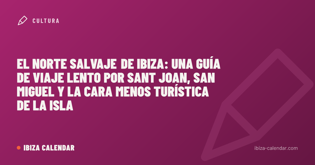 El norte salvaje de Ibiza: una guía de viaje lento por Sant Joan, San Miguel y la cara menos turística de la isla