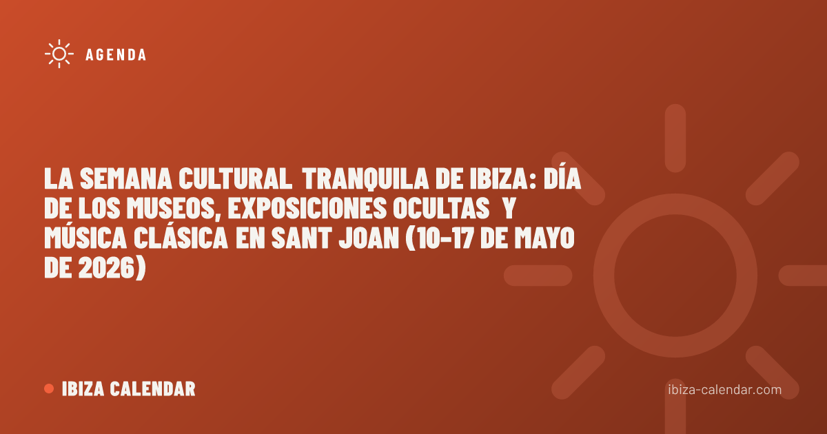 La semana cultural tranquila de Ibiza: Día de los Museos, exposiciones ocultas y música clásica en Sant Joan (10–17 de mayo de 2026)