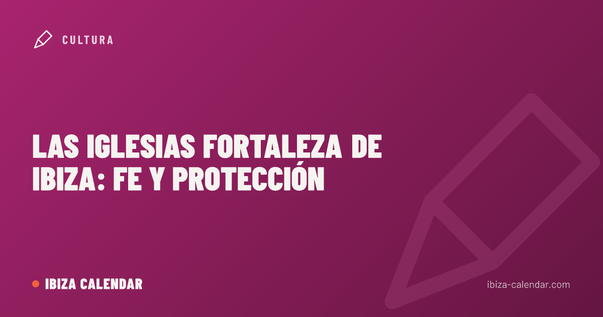 Las iglesias fortaleza de Ibiza: fe y protección