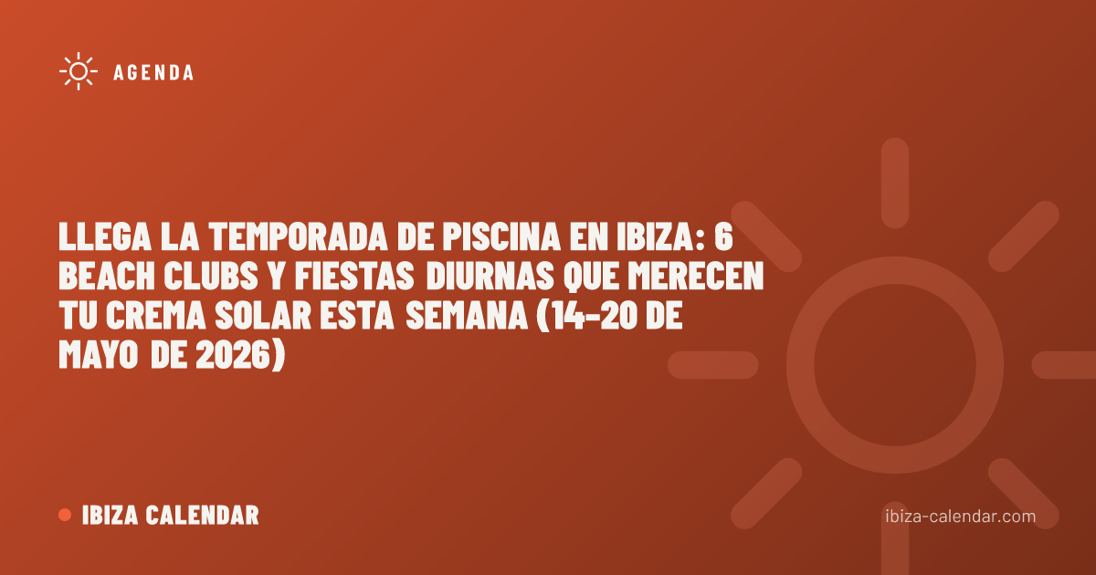 Llega la temporada de piscina en Ibiza: 6 beach clubs y fiestas diurnas que merecen tu crema solar esta semana (14–20 de mayo de 2026)