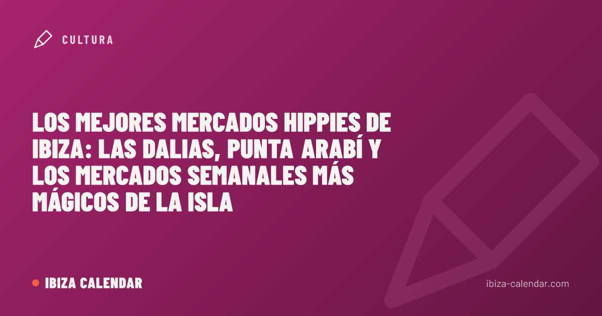 Los mejores mercados hippies de Ibiza: Las Dalias, Punta Arabí y los mercados semanales más mágicos de la isla