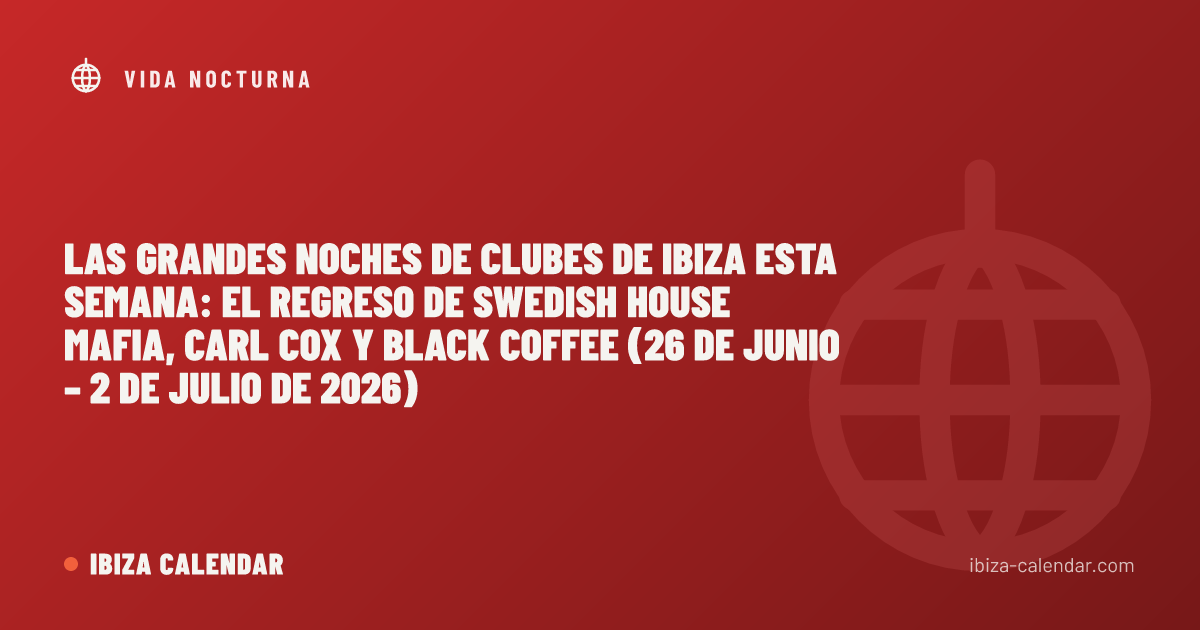 Las grandes noches de clubes de Ibiza esta semana: el regreso de Swedish House Mafia, Carl Cox y Black Coffee (26 de junio – 2 de julio de 2026)