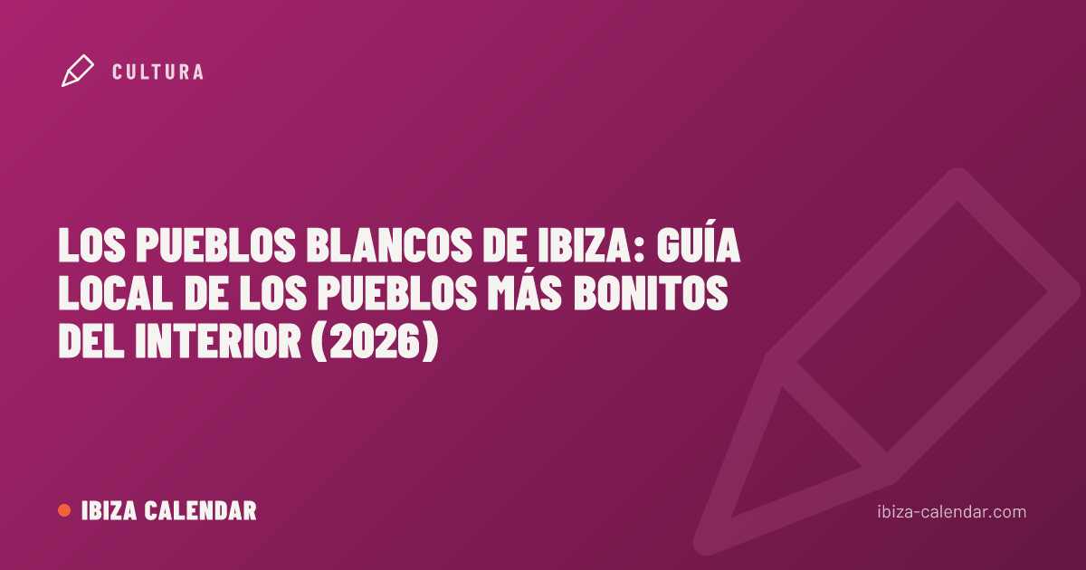 Los pueblos blancos de Ibiza: guía local de los pueblos más bonitos del interior (2026)