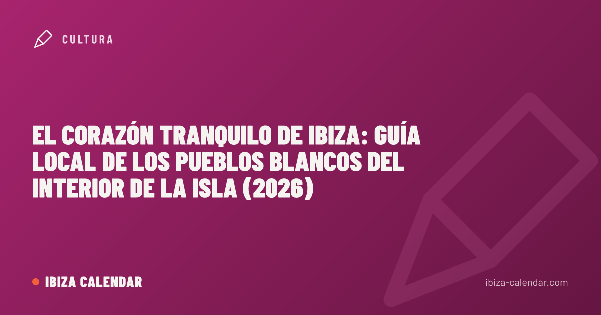 El corazón tranquilo de Ibiza: guía local de los pueblos blancos del interior de la isla (2026)