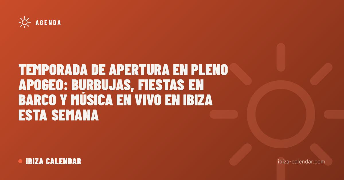 Temporada de Apertura en Pleno Apogeo: Burbujas, Fiestas en Barco y Música en Vivo en Ibiza Esta Semana